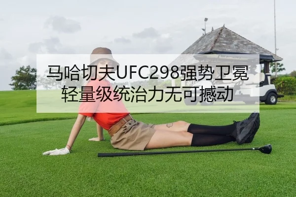 马哈切夫UFC298强势卫冕 轻量级统治力无可撼动