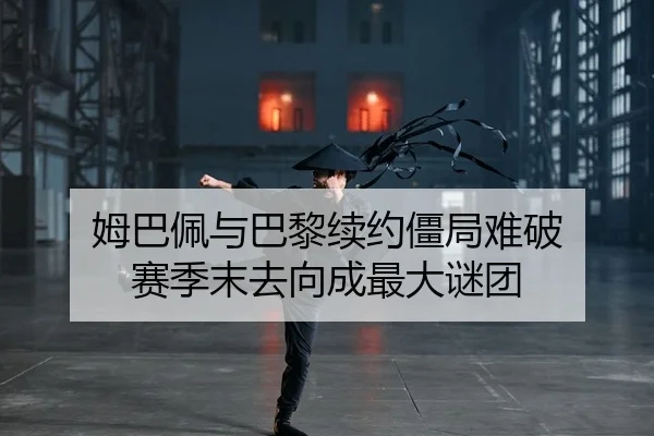 姆巴佩与巴黎续约僵局难破 赛季末去向成最大谜团