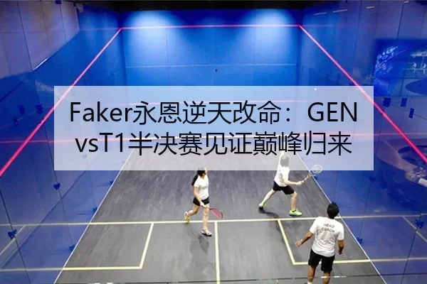 Faker永恩逆天改命：GENvsT1半决赛见证巅峰归来