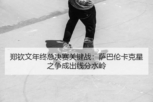 zheng-qin-wen-nian-zhong-zong-jue-sai-guan-jian-zhan-sa-ba-lun-ka-ke-xing-zhi-zheng-cheng-chu-xian-fen-shui-ling-2-580.jpg